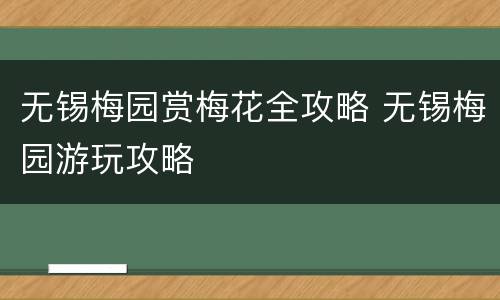 无锡梅园赏梅花全攻略 无锡梅园游玩攻略