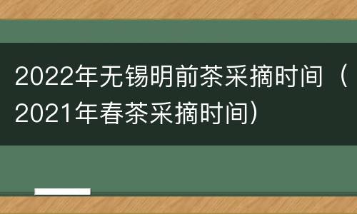 2022年无锡明前茶采摘时间（2021年春茶采摘时间）