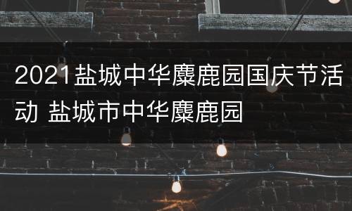 2021盐城中华麋鹿园国庆节活动 盐城市中华麋鹿园