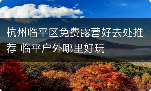 杭州临平区免费露营好去处推荐 临平户外哪里好玩