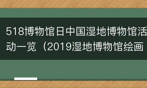 518博物馆日中国湿地博物馆活动一览（2019湿地博物馆绘画大赛）
