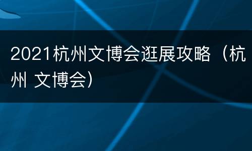 2021杭州文博会逛展攻略（杭州 文博会）