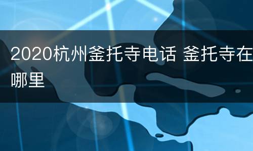 2020杭州釜托寺电话 釜托寺在哪里