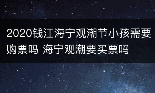 2020钱江海宁观潮节小孩需要购票吗 海宁观潮要买票吗