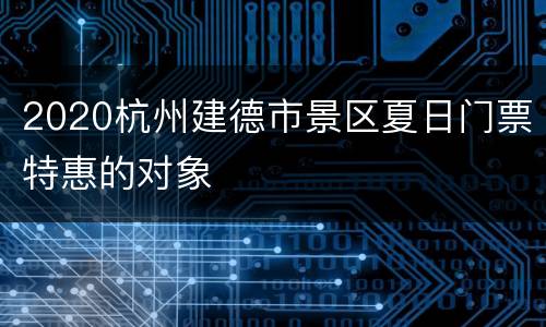 2020杭州建德市景区夏日门票特惠的对象