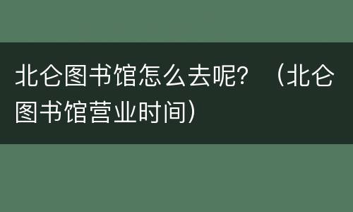北仑图书馆怎么去呢？（北仑图书馆营业时间）