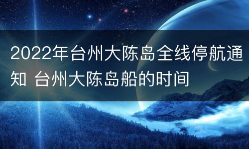 2022年台州大陈岛全线停航通知 台州大陈岛船的时间