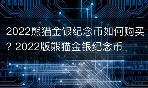 2022熊猫金银纪念币如何购买? 2022版熊猫金银纪念币