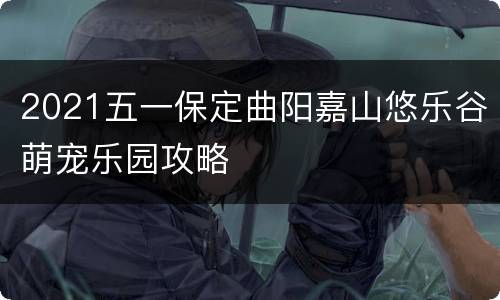 2021五一保定曲阳嘉山悠乐谷萌宠乐园攻略