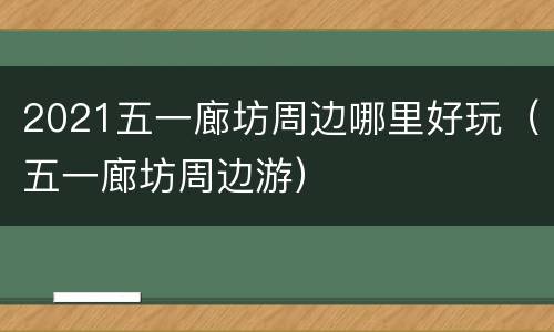 2021五一廊坊周边哪里好玩（五一廊坊周边游）