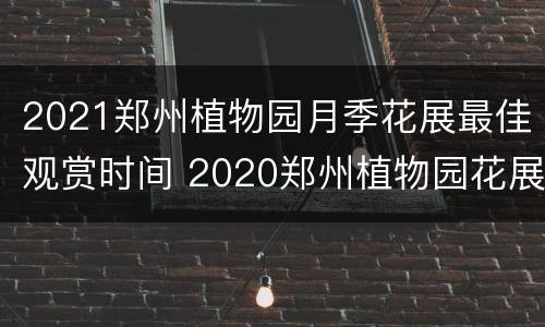 2021郑州植物园月季花展最佳观赏时间 2020郑州植物园花展