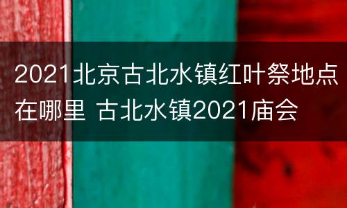 2021北京古北水镇红叶祭地点在哪里 古北水镇2021庙会