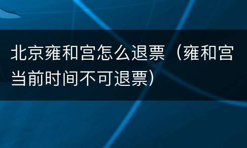 北京雍和宫怎么退票（雍和宫当前时间不可退票）