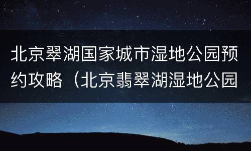 北京翠湖国家城市湿地公园预约攻略（北京翡翠湖湿地公园怎么预约）