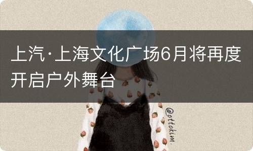 上汽·上海文化广场6月将再度开启户外舞台