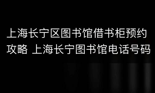 上海长宁区图书馆借书柜预约攻略 上海长宁图书馆电话号码