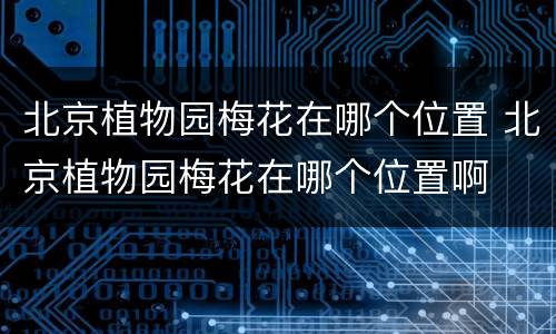 北京植物园梅花在哪个位置 北京植物园梅花在哪个位置啊