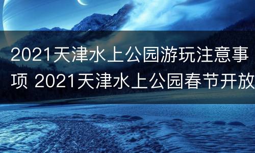 2021天津水上公园游玩注意事项 2021天津水上公园春节开放吗