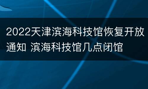 2022天津滨海科技馆恢复开放通知 滨海科技馆几点闭馆