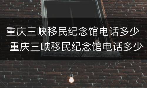 重庆三峡移民纪念馆电话多少 重庆三峡移民纪念馆电话多少号码