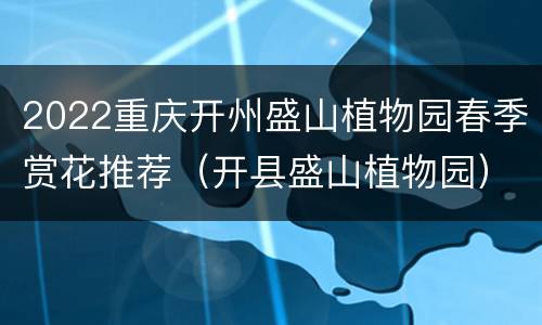 2022重庆开州盛山植物园春季赏花推荐（开县盛山植物园）