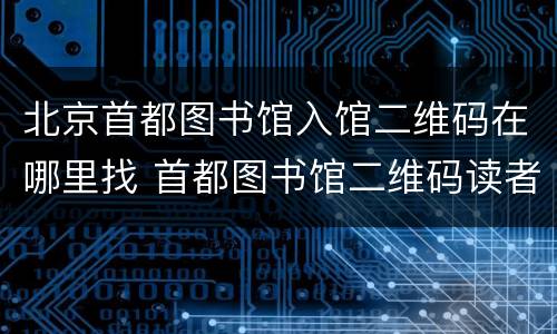 北京首都图书馆入馆二维码在哪里找 首都图书馆二维码读者证