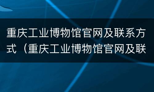 重庆工业博物馆官网及联系方式（重庆工业博物馆官网及联系方式查询）