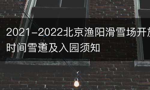 2021-2022北京渔阳滑雪场开放时间雪道及入园须知