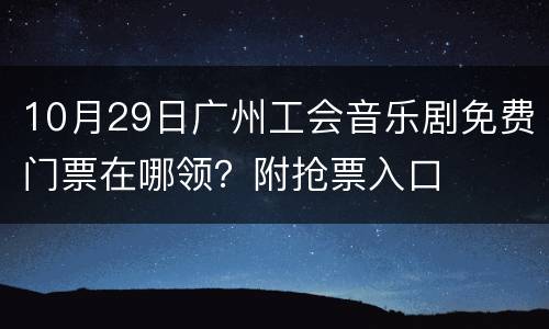 10月29日广州工会音乐剧免费门票在哪领？附抢票入口