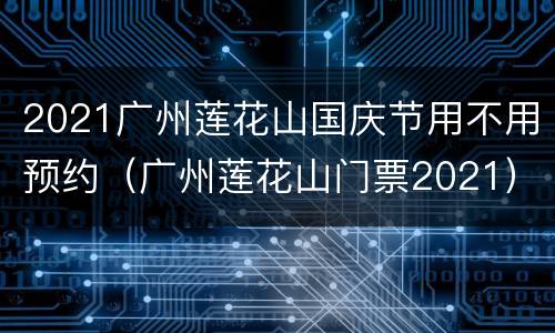 2021广州莲花山国庆节用不用预约（广州莲花山门票2021）