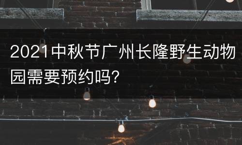 2021中秋节广州长隆野生动物园需要预约吗？