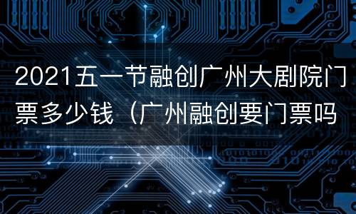 2021五一节融创广州大剧院门票多少钱（广州融创要门票吗）