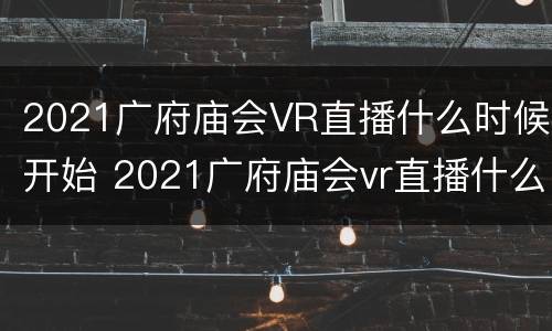 2021广府庙会VR直播什么时候开始 2021广府庙会vr直播什么时候开始播