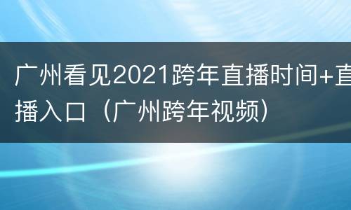 广州看见2021跨年直播时间+直播入口（广州跨年视频）