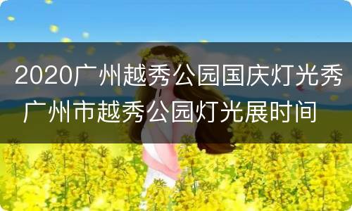 2020广州越秀公园国庆灯光秀 广州市越秀公园灯光展时间