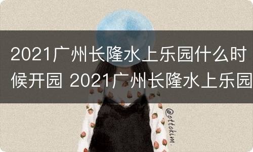 2021广州长隆水上乐园什么时候开园 2021广州长隆水上乐园什么时候恢复营业