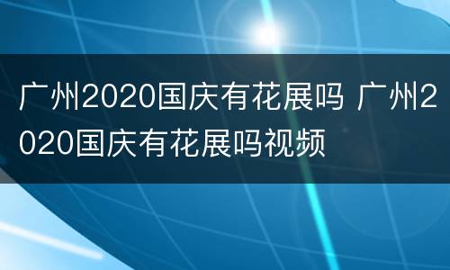 广州2020国庆有花展吗 广州2020国庆有花展吗视频