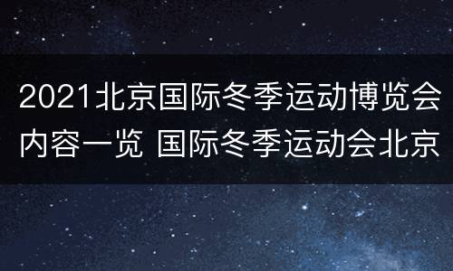 2021北京国际冬季运动博览会内容一览 国际冬季运动会北京博览会