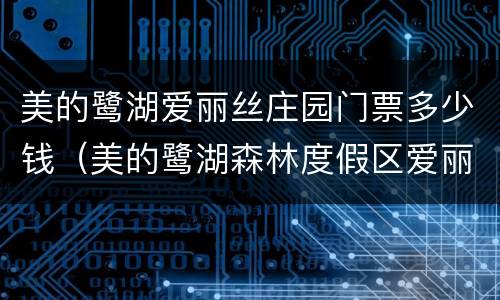 美的鹭湖爱丽丝庄园门票多少钱（美的鹭湖森林度假区爱丽丝庄园营业时间）