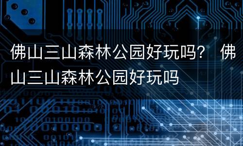 佛山三山森林公园好玩吗？ 佛山三山森林公园好玩吗