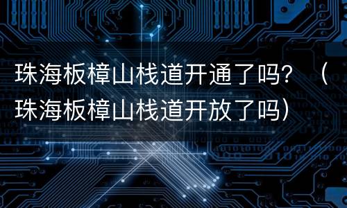 珠海板樟山栈道开通了吗？（珠海板樟山栈道开放了吗）