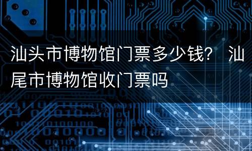 汕头市博物馆门票多少钱？ 汕尾市博物馆收门票吗