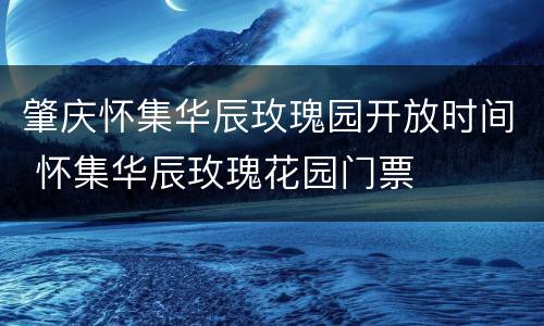 肇庆怀集华辰玫瑰园开放时间 怀集华辰玫瑰花园门票