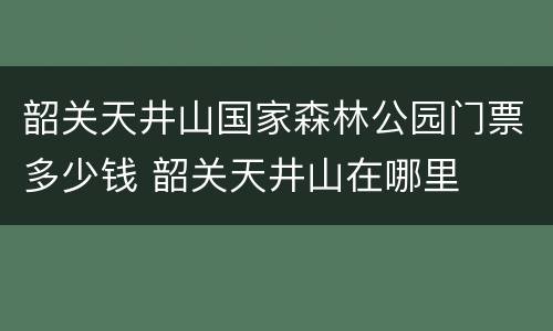 韶关天井山国家森林公园门票多少钱 韶关天井山在哪里