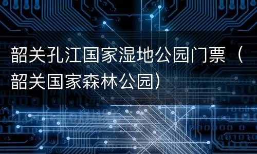 韶关孔江国家湿地公园门票（韶关国家森林公园）