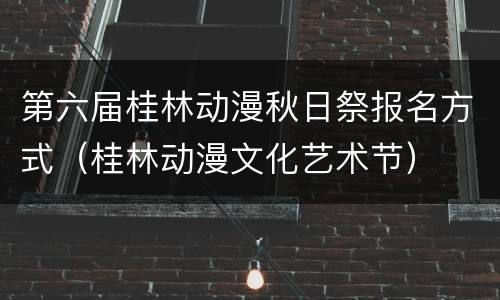 第六届桂林动漫秋日祭报名方式（桂林动漫文化艺术节）