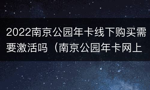 2022南京公园年卡线下购买需要激活吗（南京公园年卡网上购买）