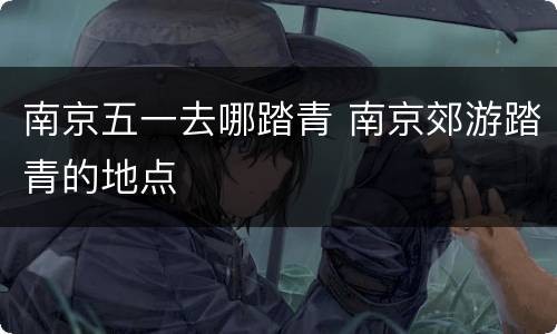 南京五一去哪踏青 南京郊游踏青的地点
