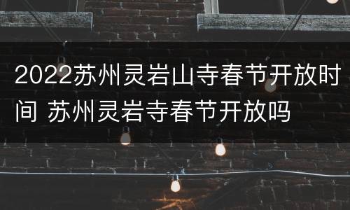 2022苏州灵岩山寺春节开放时间 苏州灵岩寺春节开放吗