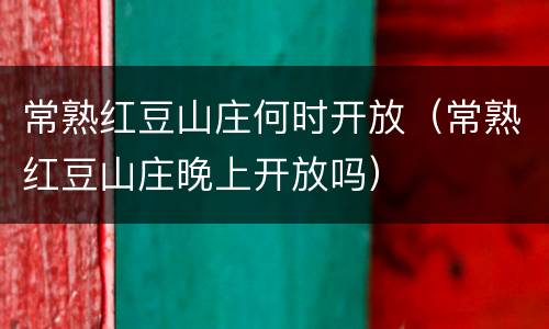 常熟红豆山庄何时开放（常熟红豆山庄晚上开放吗）